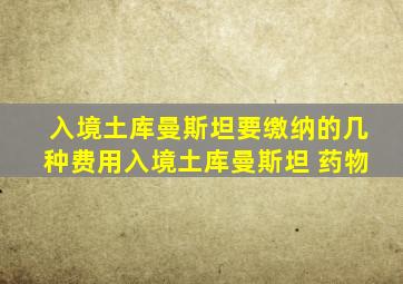 入境土库曼斯坦要缴纳的几种费用入境土库曼斯坦 药物